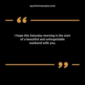 I hope this Saturday morning is the start of a beautiful and unforgettable weekend with you.