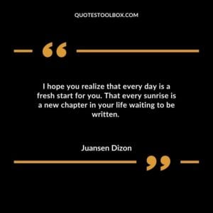 I hope you realize that every day is a fresh start for you. That every sunrise is a new chapter in your life waiting to be written.