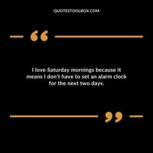 I love Saturday mornings because it means I dont have to set an alarm clock for the next two days.