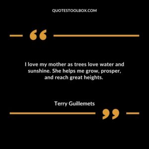 I love my mother as trees love water and sunshine. She helps me grow prosper and reach great heights.