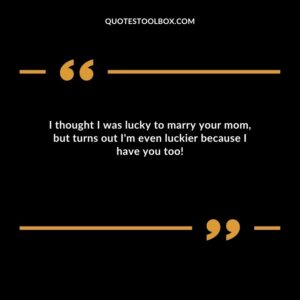 I thought I was lucky to marry your mom but turns out Im even luckier because I have you too!