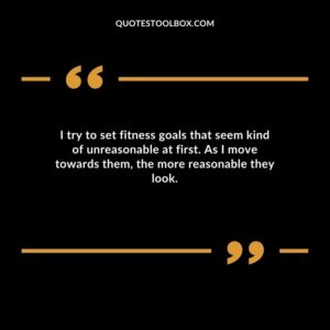 I try to set fitness goals that seem kind of unreasonable at first. As I move towards them the more reasonable they look.