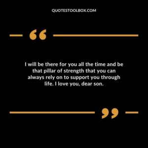 I will be there for you all the time and be that pillar of strength that you can always rely on to support you through life. I love you dear son.
