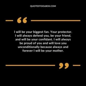 I will be your biggest fan. Your protector. I will always defend you, be your friend, and will be your confidant. I will always be proud of you and will love you unconditionally because