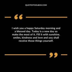 I wish you a happy Saturday morning and a blessed day. Today is a new day so make the most of it. Fill it with sunshine, smiles, kindness and love and you shall receive those