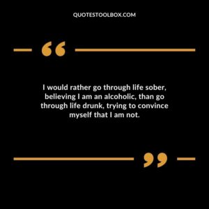 I would rather go through life sober believing I am an alcoholic than go through life drunk trying to convince myself that I am not.