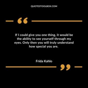 If I could give you one thing it would be the ability to see yourself through my eyes. Only then you will truly understand how special you are.