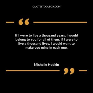 If I were to live a thousand years I would belong to you for all of them. If I were to live a thousand lives I would want to make you mine in each one.