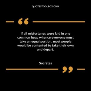 If all misfortunes were laid in one common heap whence everyone must take an equal portion most people would be contented to take their own and depart.