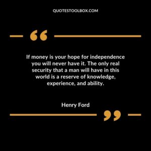 If money is your hope for independence you will never have it. The only real security that a man will have in this world is a reserve of knowledge experience and ability.
