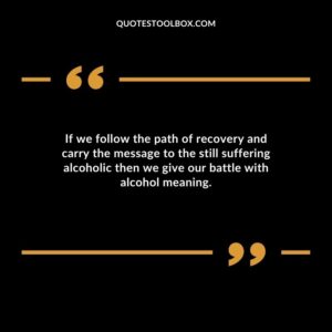 If we follow the path of recovery and carry the message to the still suffering alcoholic then we give our battle with alcohol meaning.