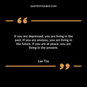 If you are depressed you are living in the past. If you are anxious you are living in the future. If you are at peace you are living in the present.