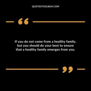 If you do not come from a healthy family but you should do your best to ensure that a healthy family emerges from you.