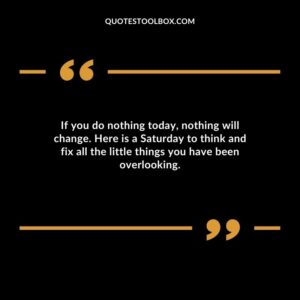 If you do nothing today nothing will change. Here is a Saturday to think and fix all the little things you have been overlooking.