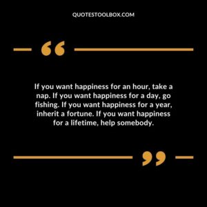 If you want happiness for an hour, take a nap. If you want happiness for a day, go fishing. If you want happiness for a year, inherit a fortune. If you want happiness for