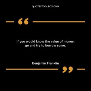 If you would know the value of money go and try to borrow some.