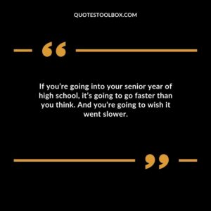 If youre going into your senior year of high school its going to go faster than you think. And youre going to wish it went slower.