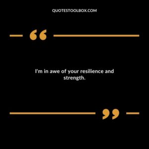 Im in awe of your resilience and strength.