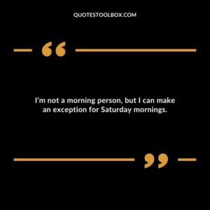 Im not a morning person but I can make an exception for Saturday mornings.