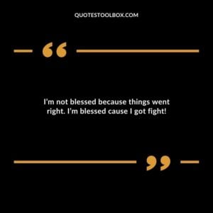 Im not blessed because things went right. Im blessed cause I got fight