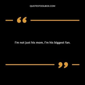 Im not just his mom Im his biggest fan.