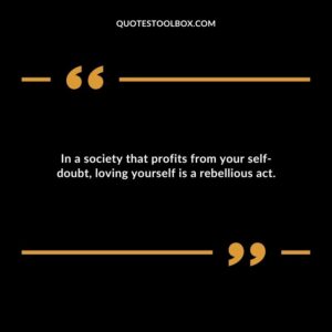 In a society that profits from your self doubt loving yourself is a rebellious act.