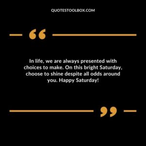 In life we are always presented with choices to make. On this bright Saturday choose to shine despite all odds around you. Happy Saturday
