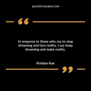In response to those who say to stop dreaming and face reality I say keep dreaming and make reality.