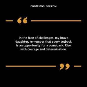 In the face of challenges my brave daughter remember that every setback is an opportunity for a comeback. Rise with courage and determination.