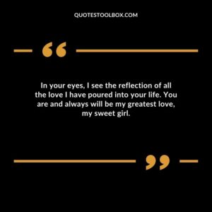 In your eyes I see the reflection of all the love I have poured into your life. You are and always will be my greatest love my sweet girl.