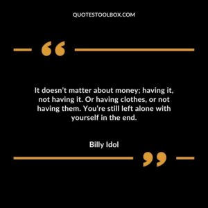 It doesnt matter about money having it not having it. Or having clothes or not having them. Youre still left alone with yourself in the end.