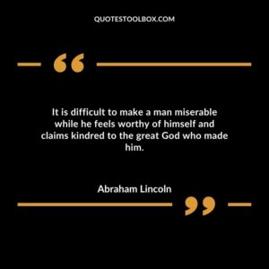 It is difficult to make a man miserable while he feels worthy of himself and claims kindred to the great God who made him.