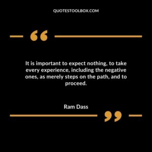 It is important to expect nothing to take every experience including the negative ones as merely steps on the path and to proceed.