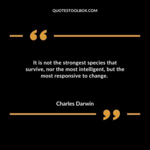 It is not the strongest species that survive nor the most intelligent but the most responsive to change.