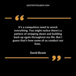 It’s a compulsive need to wreck everything. You might notice there’s a pattern of stripping down and building back up again throughout my life. But I guess that’s how some of us conduct our lives.