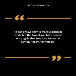 Its not always easy to make a marriage work but the two of you have proved once again that true love knows no barrier. Happy Anniversary
