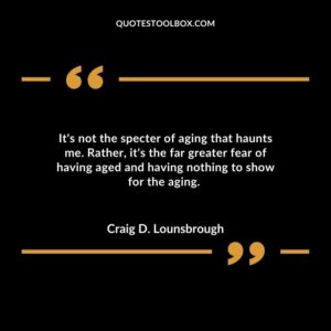 Its not the specter of aging that haunts me. Rather its the far greater fear of having aged and having nothing to show for the aging.