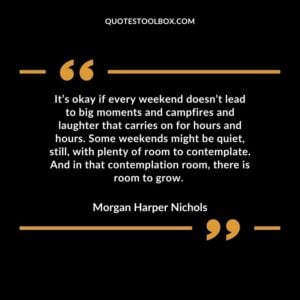 It’s okay if every weekend doesn’t lead to big moments and campfires and laughter that carries on for hours and hours. Some weekends might be quiet, still, with plenty of room
