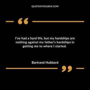Ive had a hard life but my hardships are nothing against my fathers hardships in getting me to where I started.