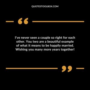 Ive never seen a couple so right for each other. You two are a beautiful example of what it means to be happily married. Wishing you many more years together