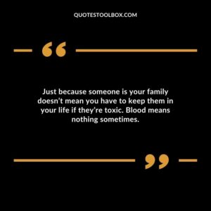 Just because someone is your family doesnt mean you have to keep them in your life if theyre toxic. Blood means nothing sometimes.