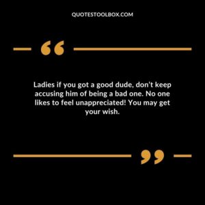 Ladies if you got a good dude dont keep accusing him of being a bad one. No one likes to feel unappreciated You may get your wish.