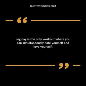 Leg day is the only workout where you can simultaneously hate yourself and love yourself.