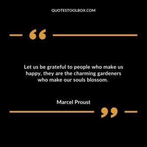 Let us be grateful to people who make us happy they are the charming gardeners who make our souls blossom.