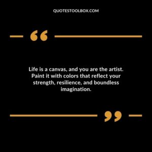 Life is a canvas and you are the artist. Paint it with colors that reflect your strength resilience and boundless imagination.