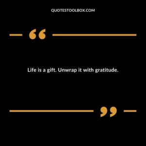 Life is a gift. Unwrap it with gratitude.