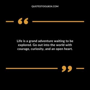 Life is a grand adventure waiting to be explored. Go out into the world with courage curiosity and an open heart.