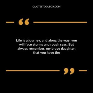 Life is a journey and along the way you will face storms and rough seas. But always remember my brave daughter that you have the