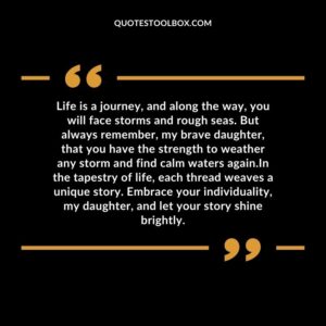 Life is a journey, and along the way, you will face storms and rough seas. But always remember, my brave daughter, that you have the strength to weather any storm and find calm waters again.