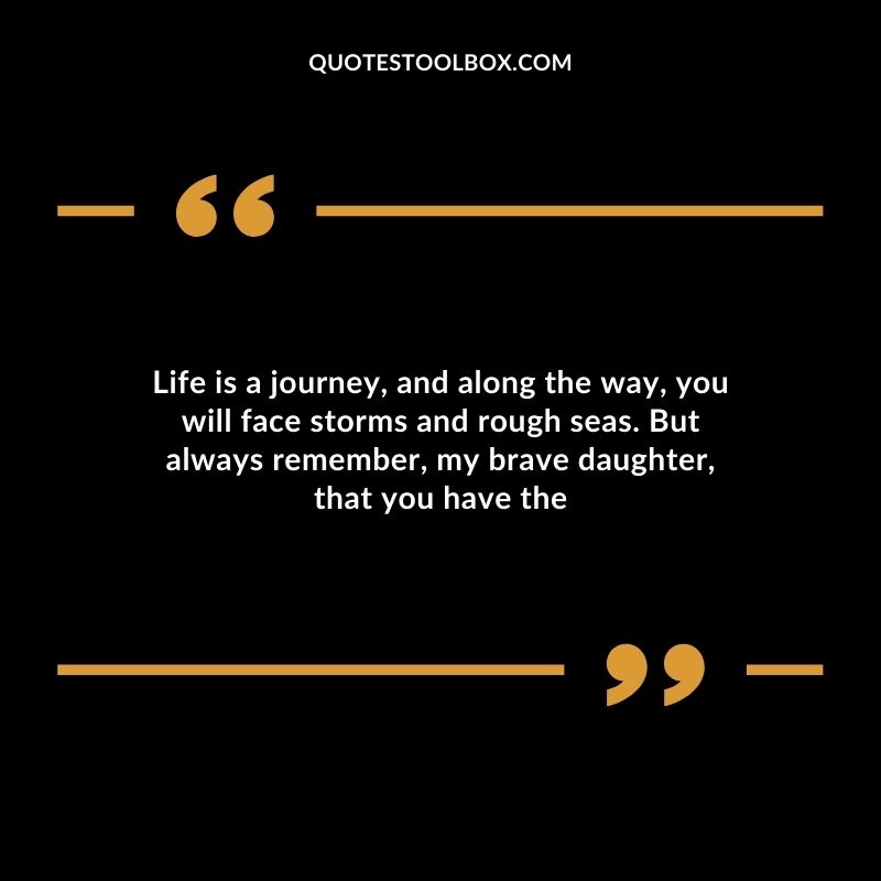 Life is a journey and along the way you will face storms and rough seas. But always remember my brave daughter that you have the